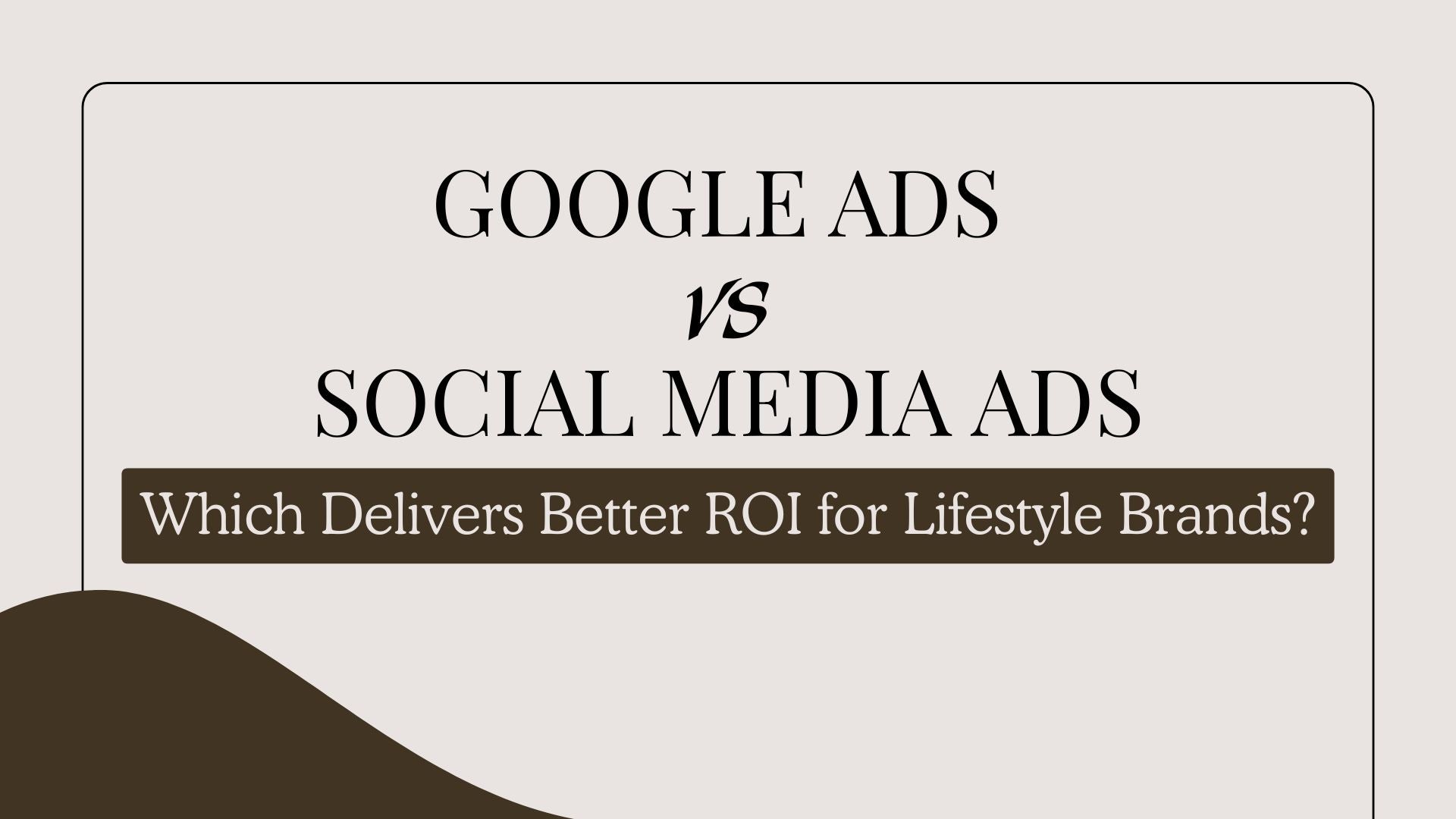 Google Ads vs Social Media Ads: Which Delivers Better ROI for Lifestyle Brands?